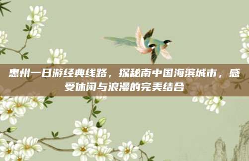 惠州一日游经典线路，探秘南中国海滨城市，感受休闲与浪漫的完美结合