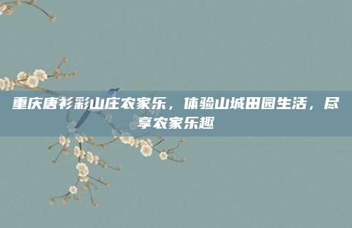 重庆唐衫彩山庄农家乐，体验山城田园生活，尽享农家乐趣