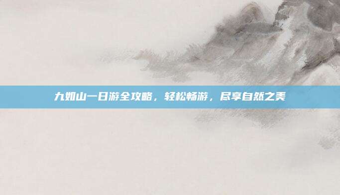 九如山一日游全攻略，轻松畅游，尽享自然之美