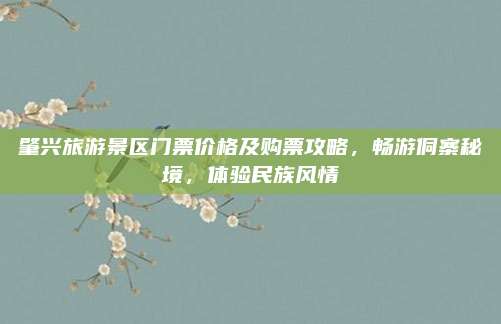 肇兴旅游景区门票价格及购票攻略，畅游侗寨秘境，体验民族风情