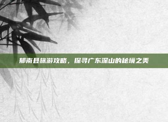 郁南县旅游攻略，探寻广东深山的秘境之美