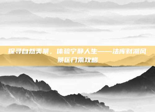 探寻自然美景，体验宁静人生——法库财湖风景区门票攻略