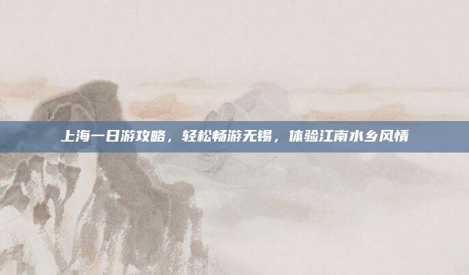 上海一日游攻略，轻松畅游无锡，体验江南水乡风情