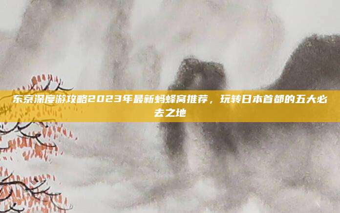 东京深度游攻略2023年最新蚂蜂窝推荐,玩转日本首都的五大必去之地
