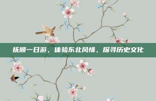 抚顺一日游,体验东北风情,探寻历史文化