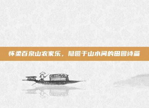 怀柔百泉山农家乐,隐匿于山水间的田园诗篇