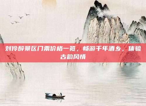 刘伶醉景区门票价格一览，畅游千年酒乡，体验古韵风情