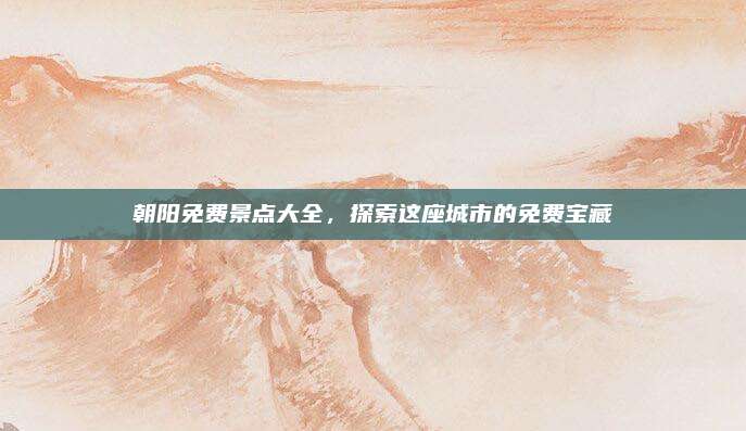 朝阳免费景点大全,探索这座城市的免费宝藏
