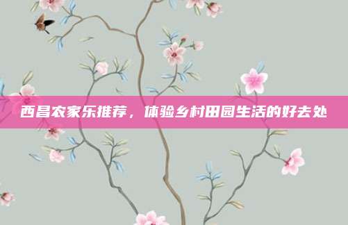 西昌农家乐推荐，体验乡村田园生活的好去处