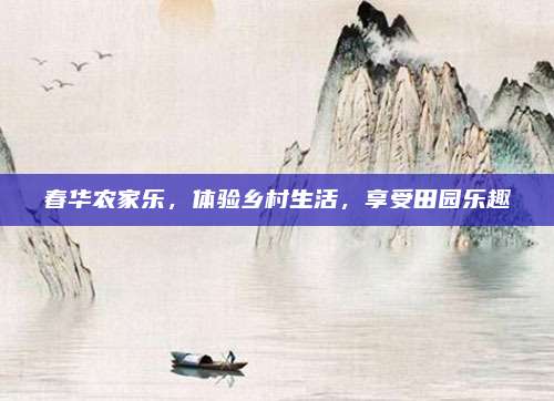 春华农家乐,体验乡村生活,享受田园乐趣