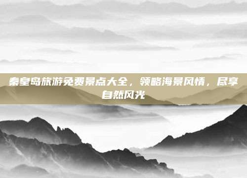 秦皇岛旅游免费景点大全,领略海景风情,尽享自然风光