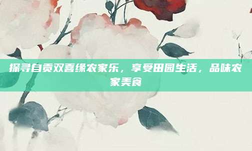 探寻自贡双喜缘农家乐,享受田园生活,品味农家美食