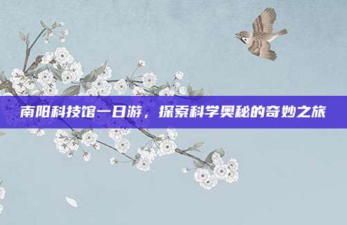 南阳科技馆一日游,探索科学奥秘的奇妙之旅