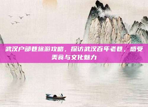 武汉户部巷旅游攻略，探访武汉百年老巷，感受美食与文化魅力