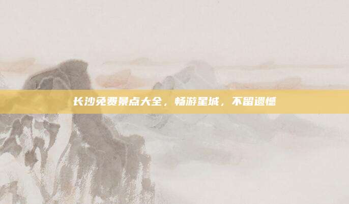长沙免费景点大全，畅游星城，不留遗憾