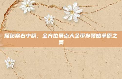 探秘察右中旗，全方位景点大全带你领略草原之美