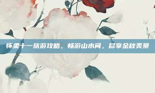 怀柔十一旅游攻略，畅游山水间，尽享金秋美景