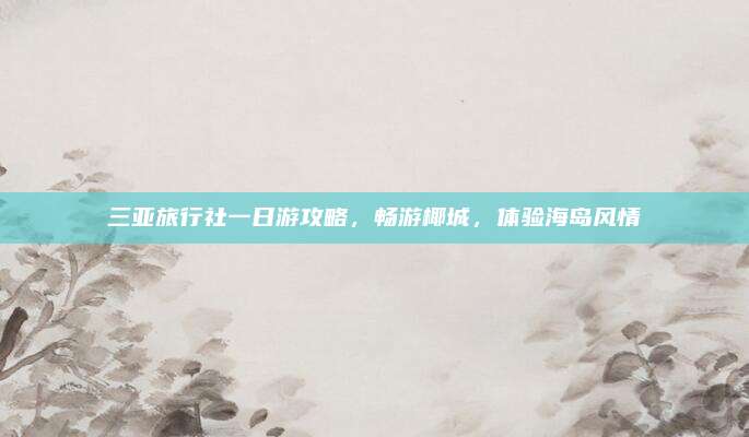 三亚旅行社一日游攻略,畅游椰城,体验海岛风情