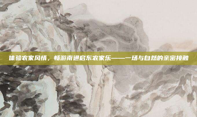 体验农家风情,畅游南通启东农家乐——一场与自然的亲密接触