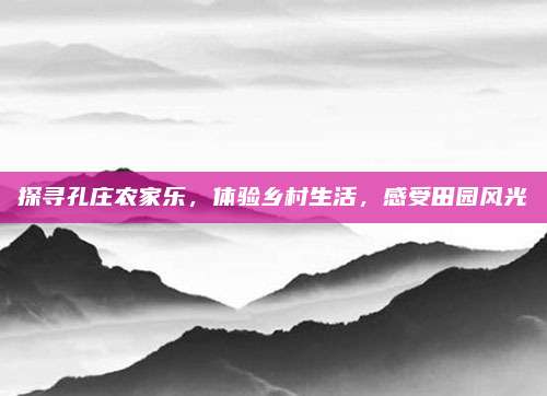 探寻孔庄农家乐，体验乡村生活，感受田园风光