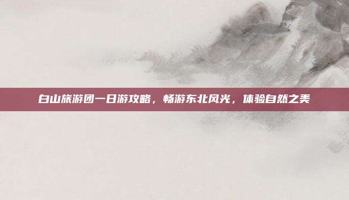 白山旅游团一日游攻略，畅游东北风光，体验自然之美