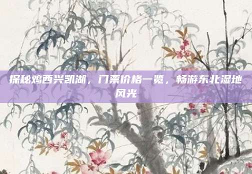 探秘鸡西兴凯湖，门票价格一览，畅游东北湿地风光