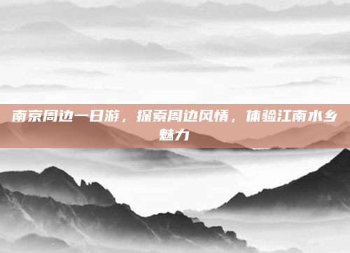 南京周边一日游，探索周边风情，体验江南水乡魅力