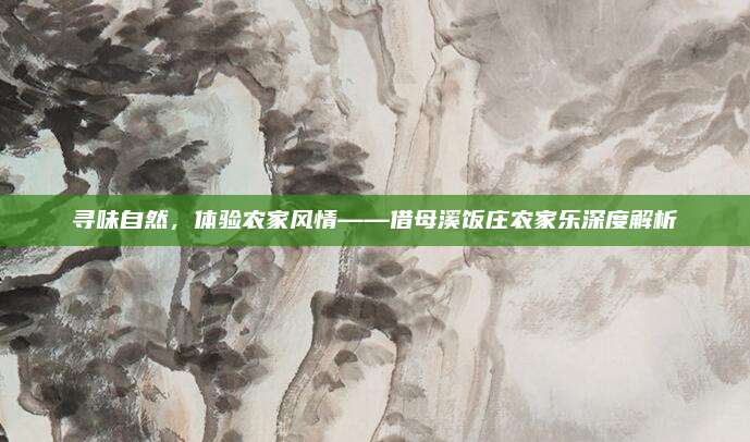 寻味自然，体验农家风情——借母溪饭庄农家乐深度解析