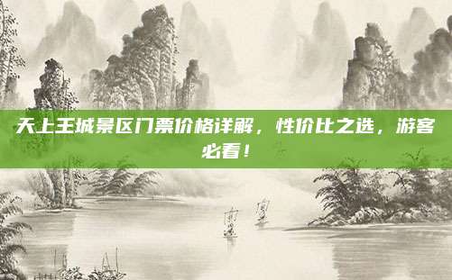 天上王城景区门票价格详解，性价比之选，游客必看！