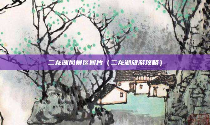 二龙湖风景区图片（二龙湖旅游攻略）
