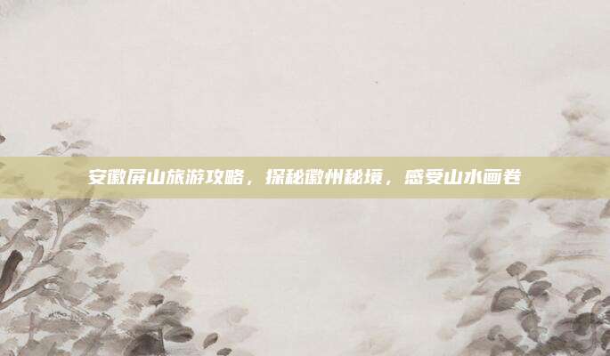 安徽屏山旅游攻略,探秘徽州秘境,感受山水画卷