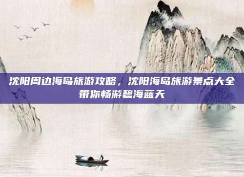 沈阳周边海岛旅游攻略，沈阳海岛旅游景点大全带你畅游碧海蓝天