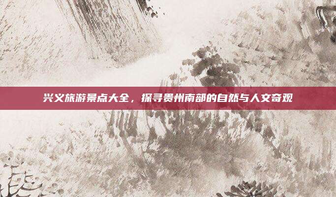 兴义旅游景点大全，探寻贵州南部的自然与人文奇观