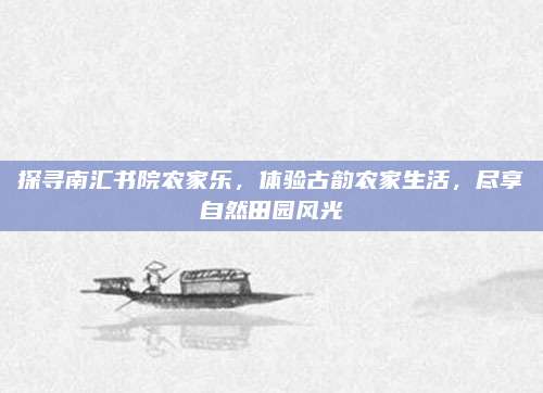 探寻南汇书院农家乐，体验古韵农家生活，尽享自然田园风光