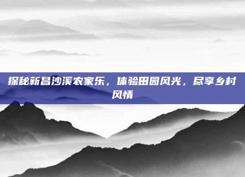 探秘新昌沙溪农家乐，体验田园风光，尽享乡村风情