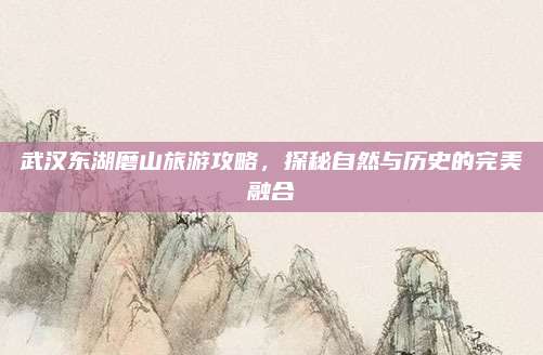 武汉东湖磨山旅游攻略，探秘自然与历史的完美融合