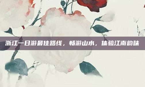 浙江一日游最佳路线，畅游山水，体验江南韵味