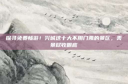 探寻免费畅游！兴城这十大不用门票的景区，美景尽收眼底