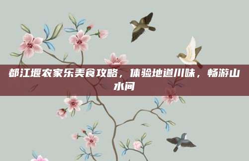 都江堰农家乐美食攻略，体验地道川味，畅游山水间
