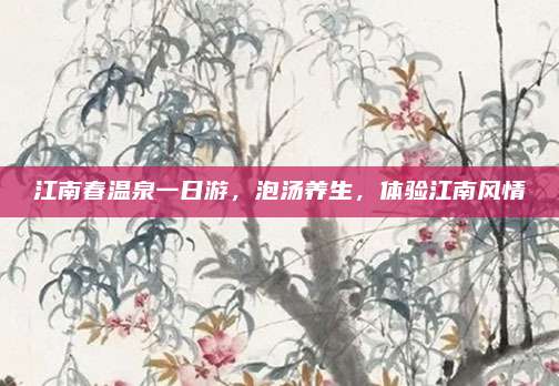 江南春温泉一日游，泡汤养生，体验江南风情