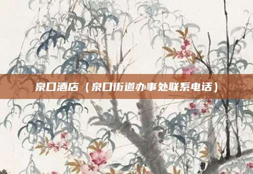 泉口酒店(泉口街道办事处联系电话)