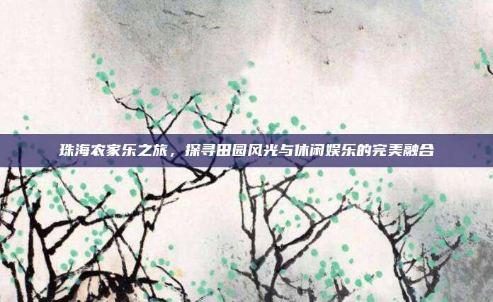 珠海农家乐之旅，探寻田园风光与休闲娱乐的完美融合