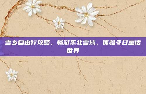 雪乡自由行攻略，畅游东北雪域，体验冬日童话世界