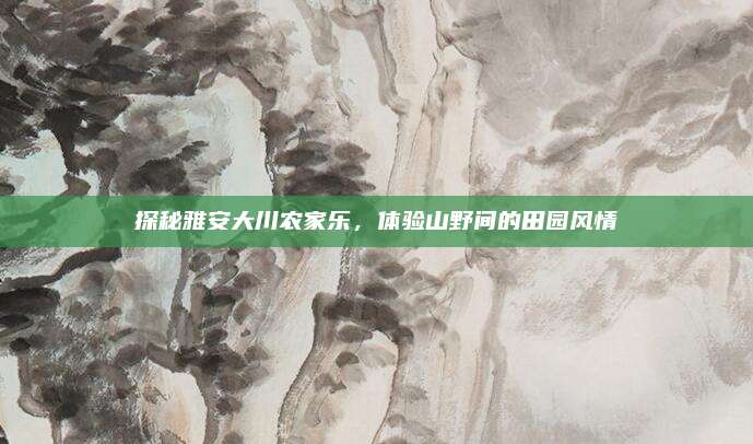 探秘雅安大川农家乐，体验山野间的田园风情