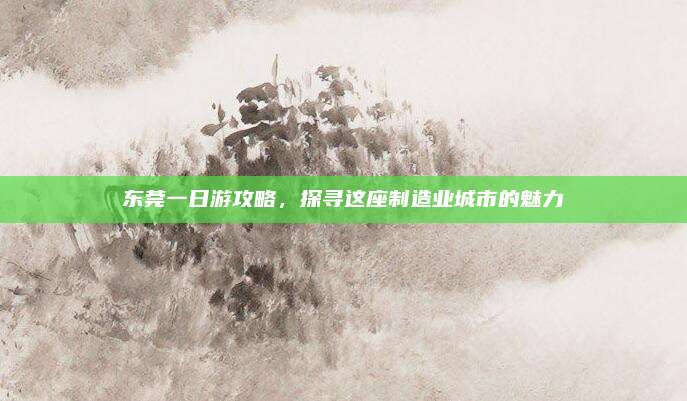 东莞一日游攻略，探寻这座制造业城市的魅力