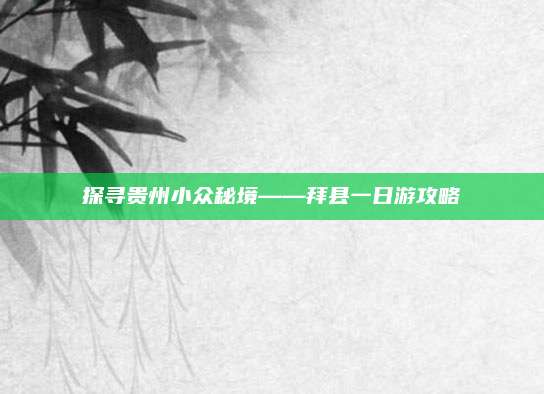 探寻贵州小众秘境——拜县一日游攻略
