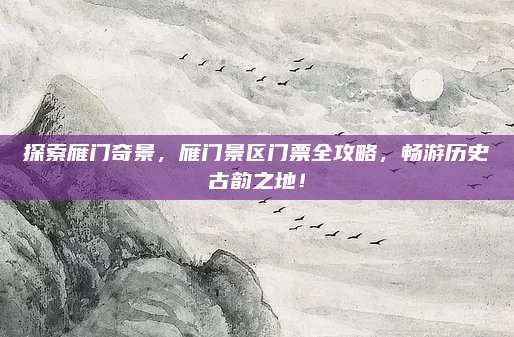 探索雁门奇景，雁门景区门票全攻略，畅游历史古韵之地！