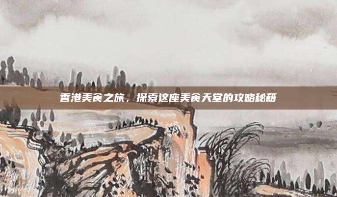 香港美食之旅，探索这座美食天堂的攻略秘籍