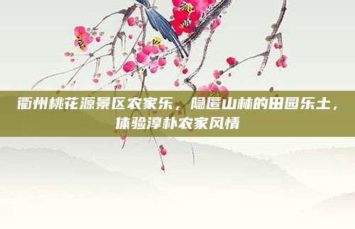 衢州桃花源景区农家乐，隐匿山林的田园乐土，体验淳朴农家风情