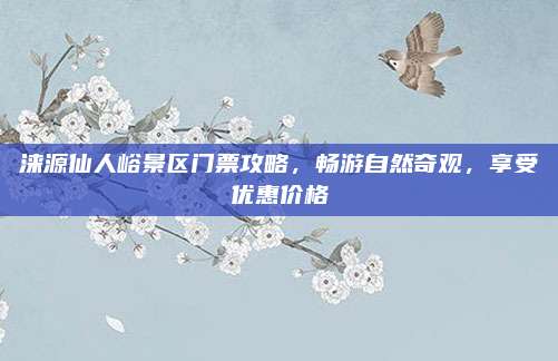 涞源仙人峪景区门票攻略，畅游自然奇观，享受优惠价格